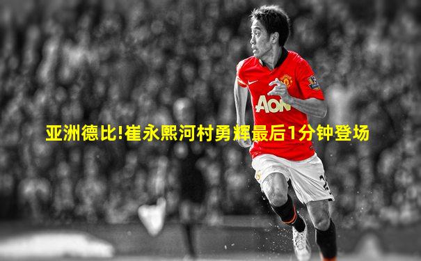 亚洲德比!崔永熙河村勇辉最后1分钟登场