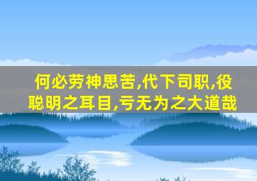 何必劳神思苦,代下司职,役聪明之耳目,亏无为之大道哉