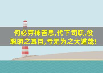 何必劳神苦思,代下司职,役聪明之耳目,亏无为之大道哉!