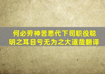 何必劳神苦思代下司职役聪明之耳目亏无为之大道哉翻译