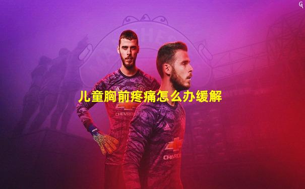 儿童胸前疼痛怎么办缓解