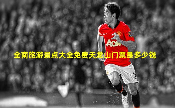 全南旅游景点大全免费天龙山门票是多少钱