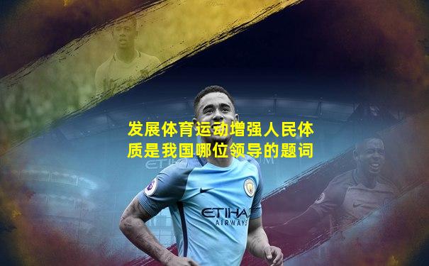 发展体育运动增强人民体质是我国哪位领导的题词