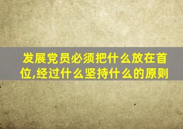 发展党员必须把什么放在首位,经过什么坚持什么的原则