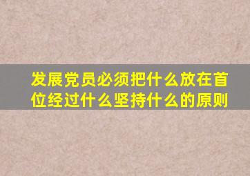 发展党员必须把什么放在首位经过什么坚持什么的原则