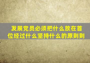 发展党员必须把什么放在首位经过什么坚持什么的原则则