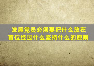 发展党员必须要把什么放在首位经过什么坚持什么的原则