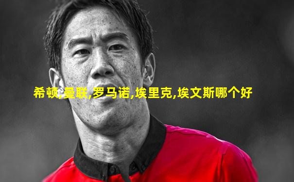 希顿,曼联,罗马诺,埃里克,埃文斯哪个好