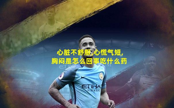 心脏不舒服,心慌气短,胸闷是怎么回事吃什么药