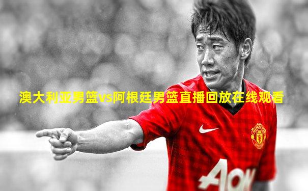 澳大利亚男篮vs阿根廷男篮直播回放在线观看