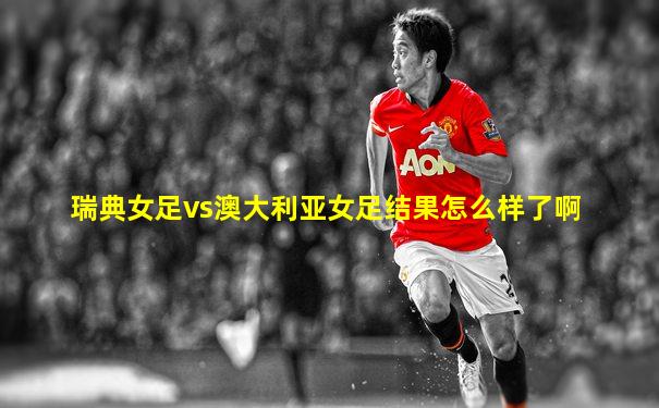 瑞典女足vs澳大利亚女足结果怎么样了啊