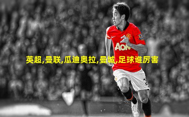 英超,曼联,瓜迪奥拉,曼城,足球谁厉害