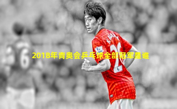 2018年青奥会乒乓球全部冠军是谁