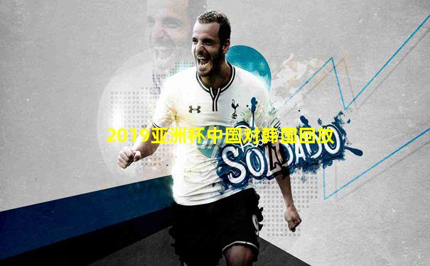 2019亚洲杯中国对韩国回放
