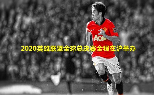 2020英雄联盟全球总决赛全程在沪举办