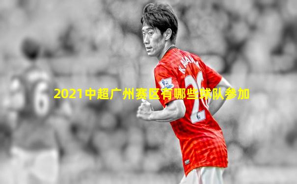 2021中超广州赛区有哪些球队参加