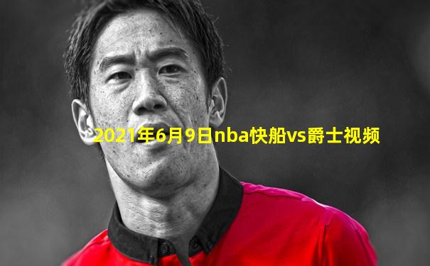 2021年6月9日nba快船vs爵士视频