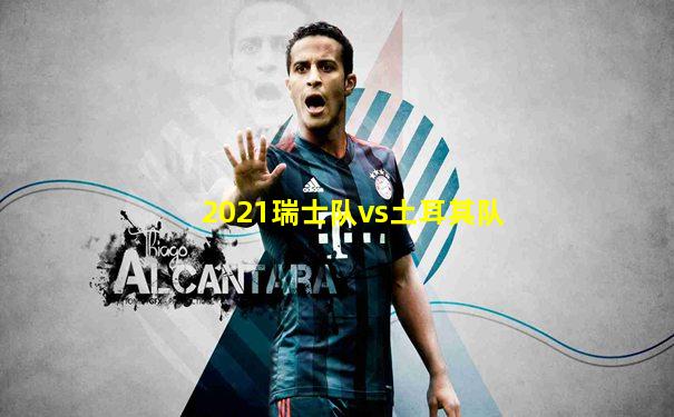 2021瑞士队vs土耳其队