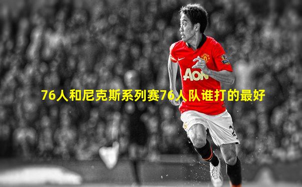 76人和尼克斯系列赛76人队谁打的最好