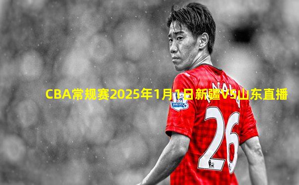 CBA常规赛2025年1月1日新疆VS山东直播