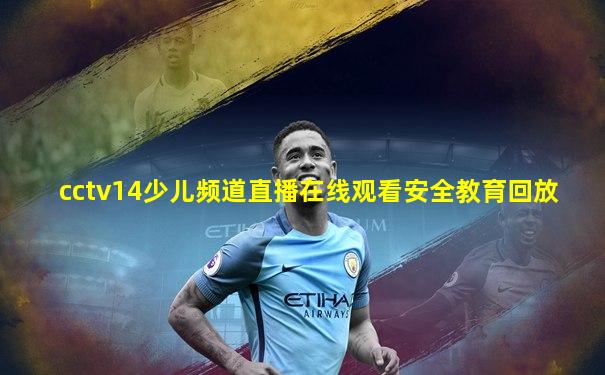 cctv14少儿频道直播在线观看安全教育回放
