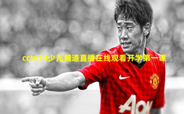 cctv14少儿频道直播在线观看开学第一课