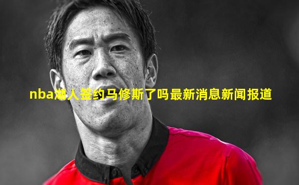 nba湖人签约马修斯了吗最新消息新闻报道