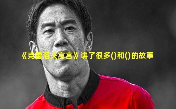 《克雷洛夫寓言》讲了很多()和()的故事