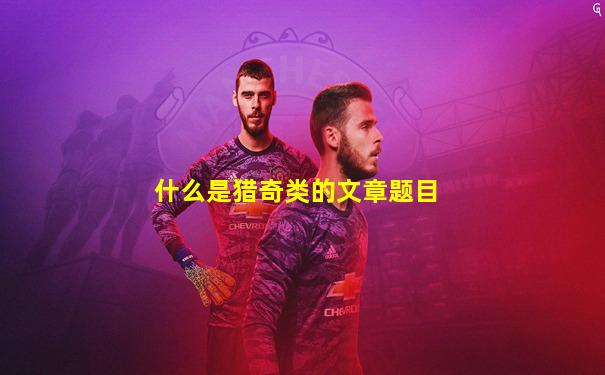 什么是猎奇类的文章题目