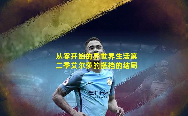 从零开始的异世界生活第二季艾尔莎的搭档的结局