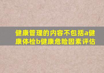 健康管理的内容不包括a健康体检b健康危险因素评估
