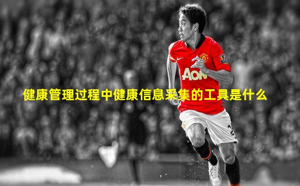 健康管理过程中健康信息采集的工具是什么