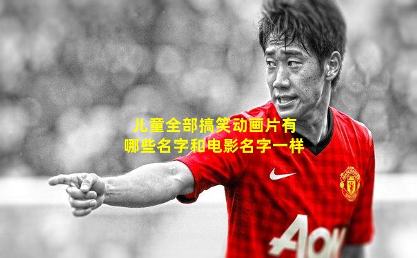 儿童全部搞笑动画片有哪些名字和电影名字一样