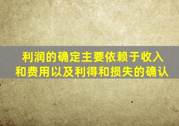利润的确定主要依赖于收入和费用以及利得和损失的确认