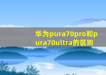 华为pura70pro和pura70ultra的区别