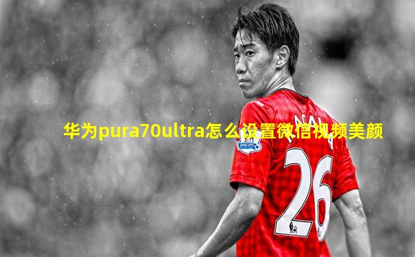 华为pura70ultra怎么设置微信视频美颜