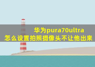 华为pura70ultra怎么设置拍照摄像头不让他出来