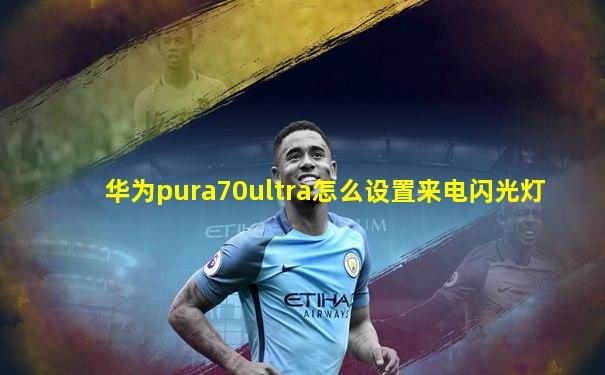 华为pura70ultra怎么设置来电闪光灯