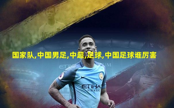 国家队,中国男足,中超,足球,中国足球谁厉害