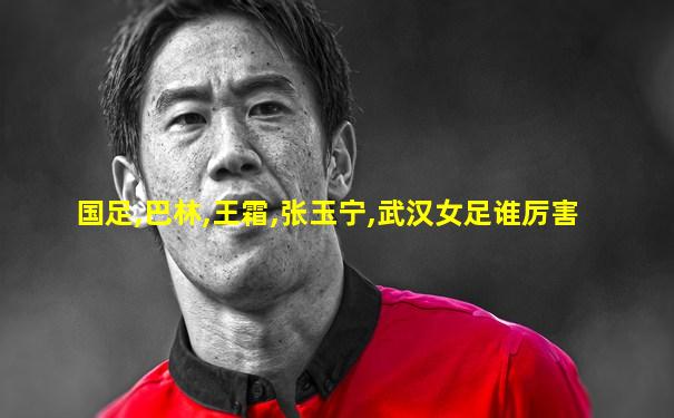 国足,巴林,王霜,张玉宁,武汉女足谁厉害