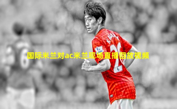 国际米兰对ac米兰现场直播回放视频
