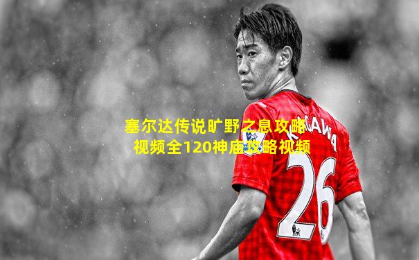 塞尔达传说旷野之息攻略视频全120神庙攻略视频