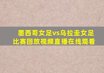 墨西哥女足vs乌拉圭女足比赛回放视频直播在线观看