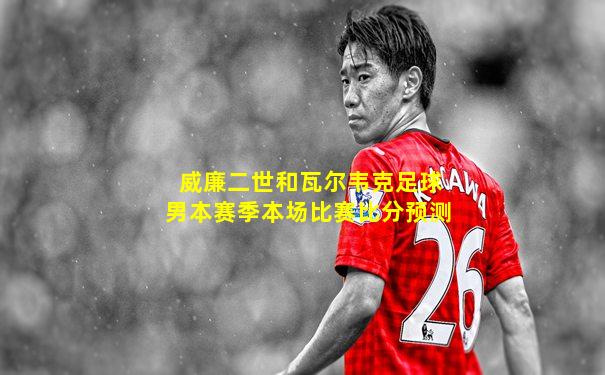 威廉二世和瓦尔韦克足球男本赛季本场比赛比分预测