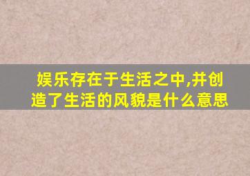 娱乐存在于生活之中,并创造了生活的风貌是什么意思