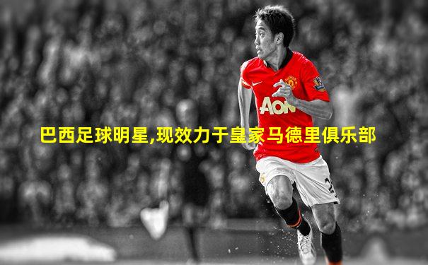 巴西足球明星,现效力于皇家马德里俱乐部
