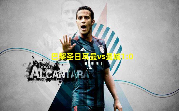 巴黎圣日耳曼vs曼城1:0