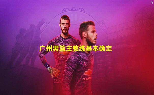 广州男篮主教练基本确定