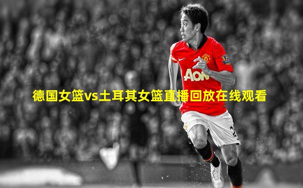 德国女篮vs土耳其女篮直播回放在线观看