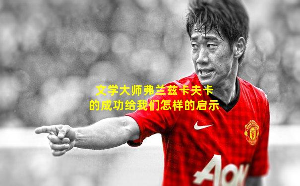 文学大师弗兰兹卡夫卡的成功给我们怎样的启示